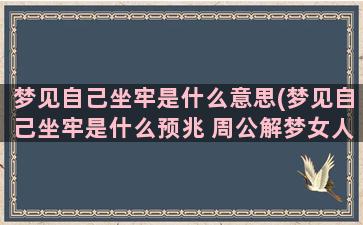 梦见自己坐牢是什么意思(梦见自己坐牢是什么预兆 周公解梦女人)